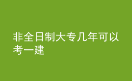 非全日制大專幾年可以考一建