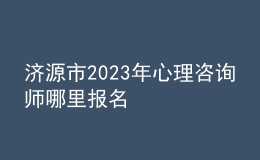 濟(jì)源市2023年心理咨詢師哪里報(bào)名