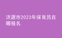 濟(jì)源市2023年保育員在哪報(bào)名