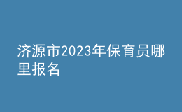 濟(jì)源市2023年保育員哪里報(bào)名