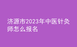 濟(jì)源市2023年中醫(yī)針灸師怎么報(bào)名