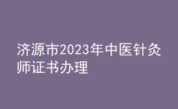 濟(jì)源市2023年中醫(yī)針灸師證書(shū)辦理