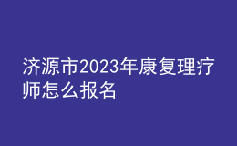 濟源市2023年康復理療師怎么報名