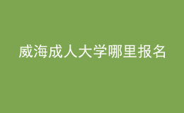 威海成人大學(xué)哪里報(bào)名