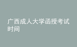 廣西成人大學(xué)函授考試時間