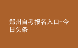 鄭州自考報(bào)名入口-今日頭條