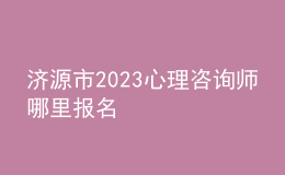 濟(jì)源市2023心理咨詢師哪里報名