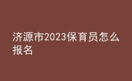 濟(jì)源市2023保育員怎么報(bào)名