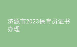 濟(jì)源市2023保育員證書辦理