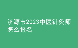 濟(jì)源市2023中醫(yī)針灸師怎么報(bào)名