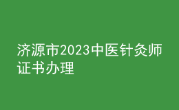 濟(jì)源市2023中醫(yī)針灸師證書辦理