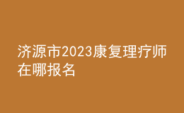 濟(jì)源市2023康復(fù)理療師在哪報(bào)名