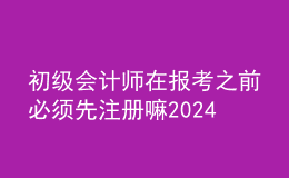 初級會計師在報考之前必須先注冊嘛2024