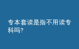 專本套讀是指不用讀?？茊?