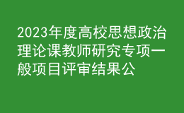 2023年度高校思想政治理論課教師研究專項(xiàng)一般項(xiàng)目評審結(jié)果公示