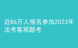 近86萬(wàn)人報(bào)名參加2023年法考客觀題考試