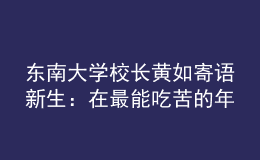 東南大學校長黃如寄語新生：在最能吃苦的年紀，以“自找苦吃”的精神向難而行