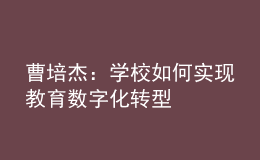 曹培杰：學(xué)校如何實現(xiàn)教育數(shù)字化轉(zhuǎn)型