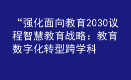 “強化面向教育2030議程智慧教育戰(zhàn)略：教育數(shù)字化轉型跨學科研究報告”成果發(fā)布