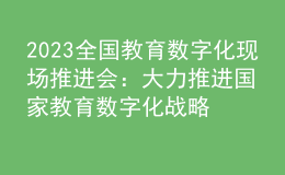 2023全國教育數(shù)字化現(xiàn)場推進會：大力推進國家教育數(shù)字化戰(zhàn)略行動，加快建設教育強國