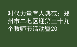 時代力量 育人典范：鄭州市二七區(qū)迎第三十九個教師節(jié)活動暨2023年秋季開學“第一堂思政課”