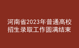 河南省2023年普通高校招生錄取工作圓滿結(jié)束