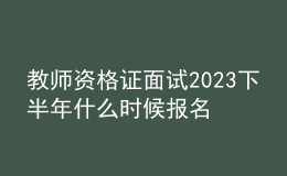 教師資格證面試2023下半年什么時(shí)候報(bào)名