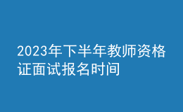 2023年下半年教師資格證面試報(bào)名時(shí)間