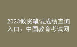 2023教資筆試成績(jī)查詢?nèi)肟冢褐袊?guó)教育考試網(wǎng)