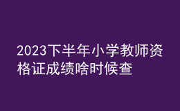 2023下半年小學(xué)教師資格證成績(jī)啥時(shí)候查