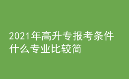 2021年高升專報考條件 什么專業(yè)比較簡單