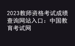 2023教師資格考試成績(jī)查詢網(wǎng)站入口：中國(guó)教育考試網(wǎng)