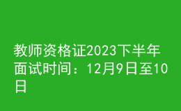 教師資格證2023下半年面試時(shí)間：12月9日至10日