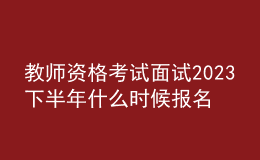 教師資格考試面試2023下半年什么時候報名