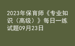 2023年保育師《專(zhuān)業(yè)知識(shí)（高級(jí)）》每日一練試題09月23日