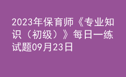 2023年保育師《專(zhuān)業(yè)知識(shí)（初級(jí)）》每日一練試題09月23日