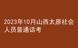 2023年10月山西太原社會(huì)人員普通話考試時(shí)間：10月下旬