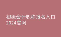 初級會計職稱報名入口2024官網(wǎng)