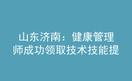  山東濟南：健康管理師成功領(lǐng)取技術(shù)技能提升補貼2000元