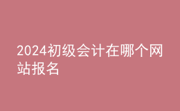 2024初級會計(jì)在哪個(gè)網(wǎng)站報(bào)名