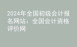 202024年全國初級會計報名網(wǎng)站：全國會計資格評價網(wǎng)