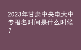 2023年甘肅中央電大中專(zhuān)報(bào)名時(shí)間是什么時(shí)候？