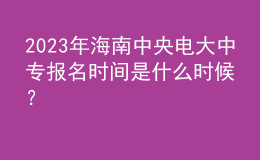 2023年海南中央電大中專(zhuān)報(bào)名時(shí)間是什么時(shí)候？