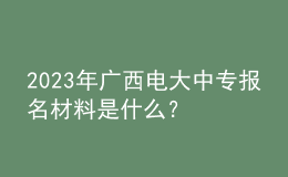 2023年廣西電大中專(zhuān)報(bào)名材料是什么？