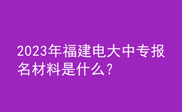 2023年福建電大中專(zhuān)報(bào)名材料是什么？