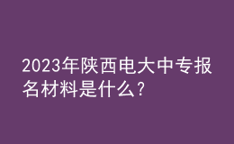 2023年陜西電大中專(zhuān)報(bào)名材料是什么？