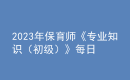 2023年保育師《專業(yè)知識（初級）》每日一練試題10月08日