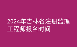 202024年吉林省注冊監(jiān)理工程師報名時間