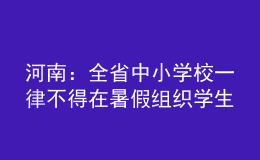 河南：全省中小學(xué)校一律不得在暑假組織學(xué)生集體補(bǔ)課、軍訓(xùn)等教學(xué)活動(dòng)