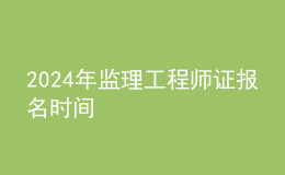 202024年監(jiān)理工程師證報名時間